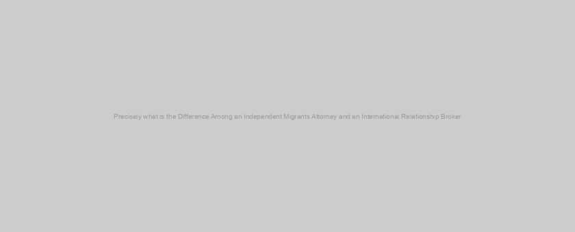 Precisely what is the Difference Among an Independent Migrants Attorney and an International Relationship Broker?